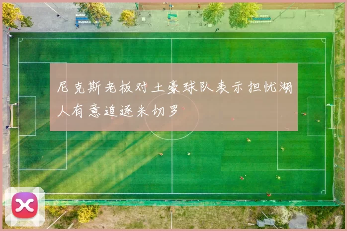 尼克斯老板对土豪球队表示担忧湖人有意追逐米切罗