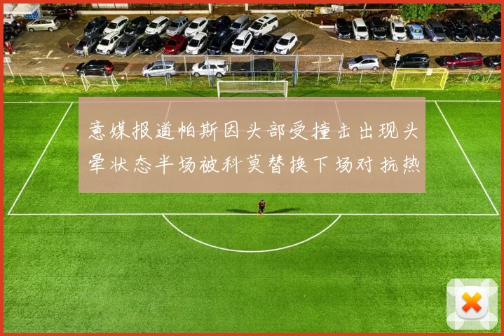 意媒报道帕斯因头部受撞击出现头晕状态半场被科莫替换下场对抗热那亚