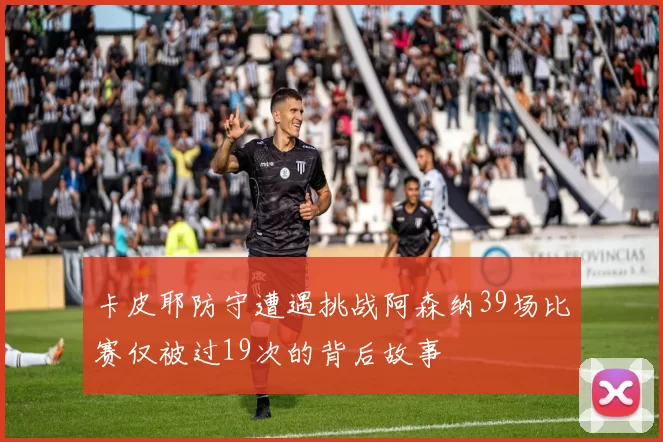 卡皮耶防守遭遇挑战阿森纳39场比赛仅被过19次的背后故事