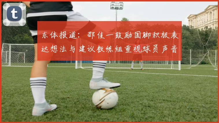 东体报道：邵佳一鼓励国脚积极表达想法与建议教练组重视球员声音