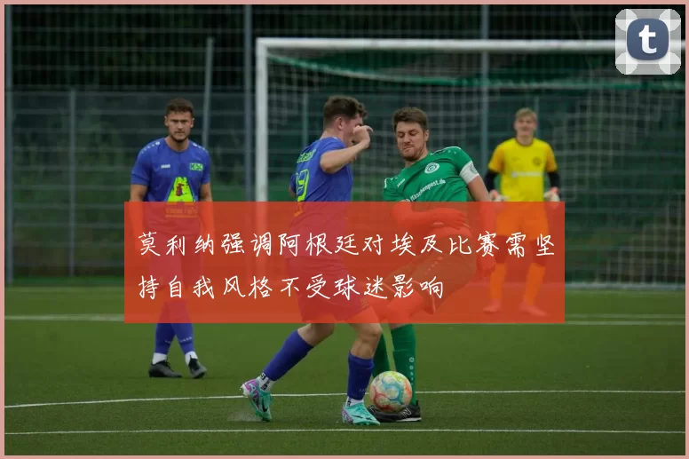 莫利纳强调阿根廷对埃及比赛需坚持自我风格不受球迷影响