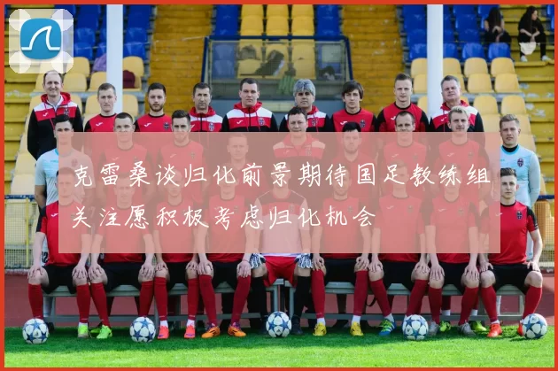 克雷桑谈归化前景期待国足教练组关注愿积极考虑归化机会