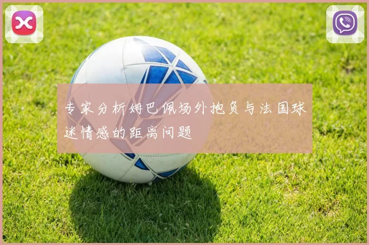 专家分析姆巴佩场外抱负与法国球迷情感的距离问题