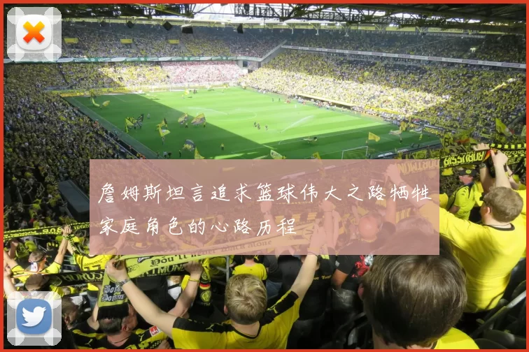 詹姆斯坦言追求篮球伟大之路牺牲家庭角色的心路历程