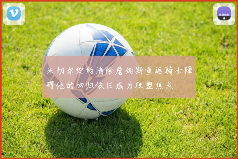米切尔续约消除詹姆斯重返骑士障碍他的回归依旧成为联盟焦点