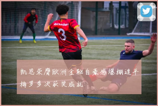 凯恩荣膺欧洲金靴自豪感爆棚追平梅罗多次获奖成就