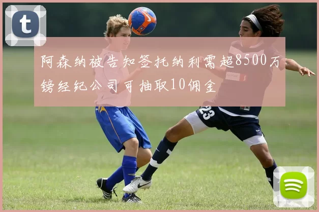 阿森纳被告知签托纳利需超8500万镑经纪公司可抽取10佣金