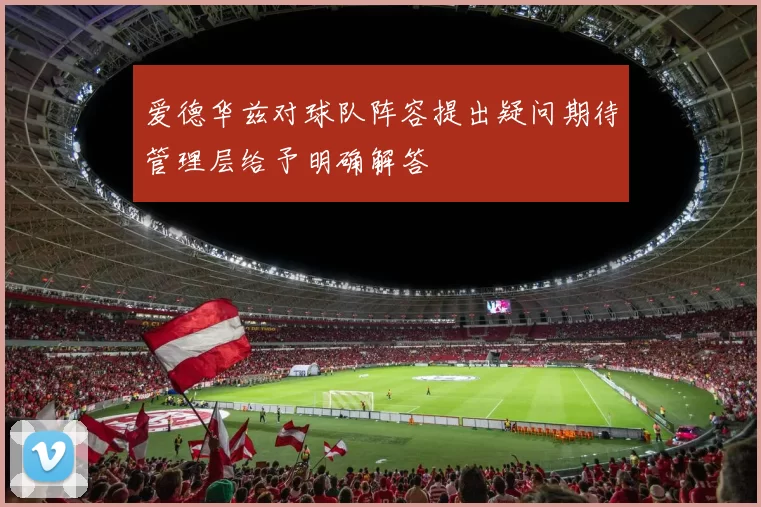 爱德华兹对球队阵容提出疑问期待管理层给予明确解答