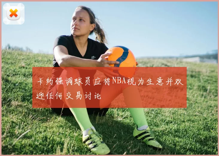 卡约强调球员应将NBA视为生意并欢迎任何交易讨论