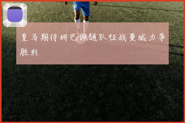 皇马期待姆巴佩随队征战曼城力争胜利