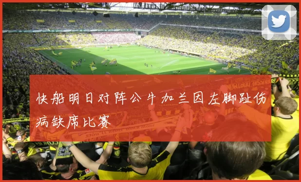 快船明日对阵公牛加兰因左脚趾伤病缺席比赛