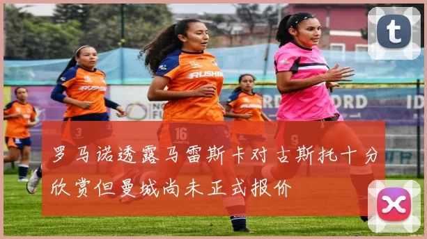 罗马诺透露马雷斯卡对古斯托十分欣赏但曼城尚未正式报价