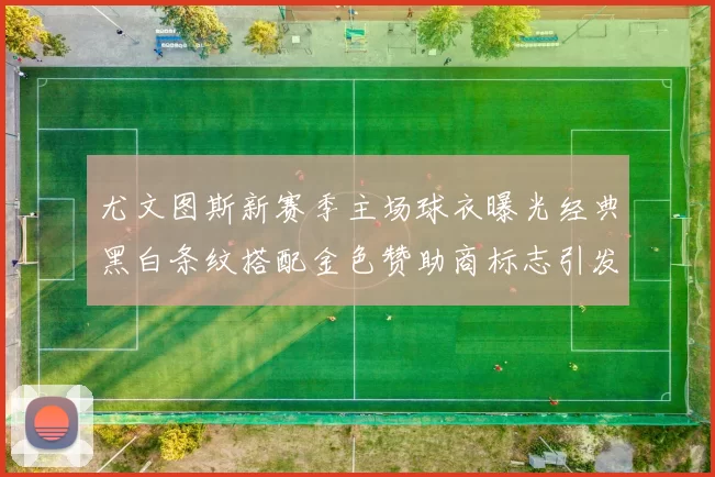 尤文图斯新赛季主场球衣曝光经典黑白条纹搭配金色赞助商标志引发期待