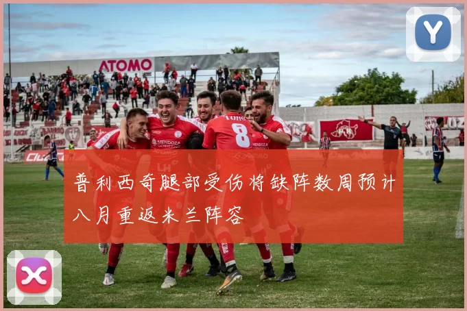 普利西奇腿部受伤将缺阵数周预计八月重返米兰阵容