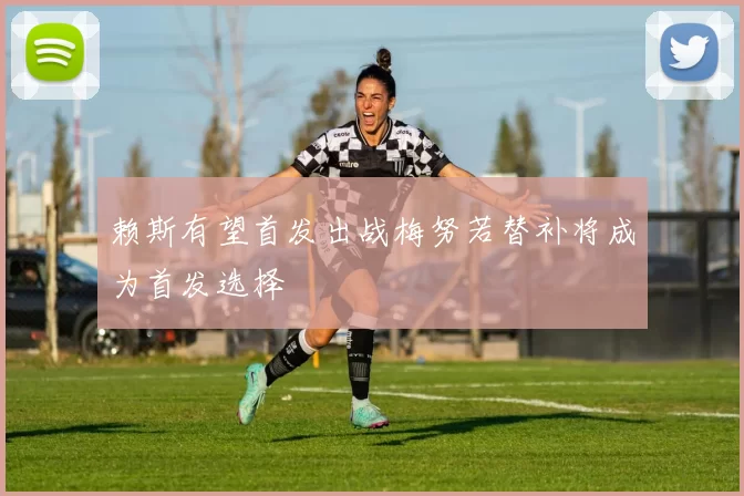 赖斯有望首发出战梅努若替补将成为首发选择