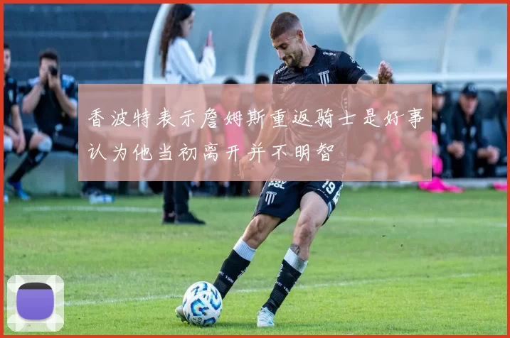 香波特表示詹姆斯重返骑士是好事认为他当初离开并不明智