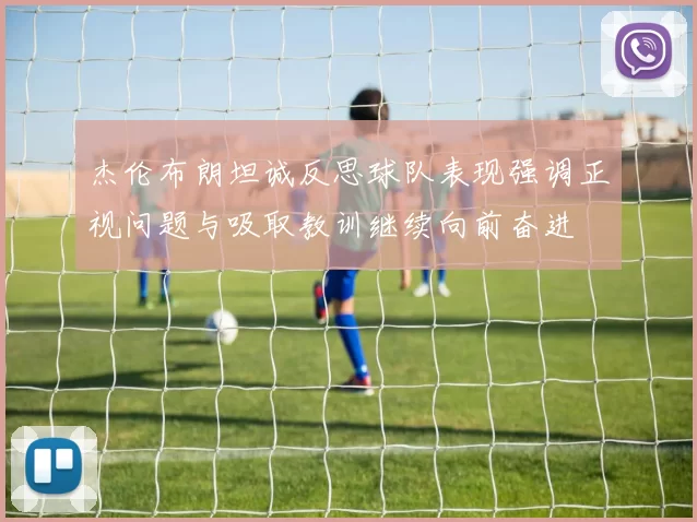 杰伦布朗坦诚反思球队表现强调正视问题与吸取教训继续向前奋进
