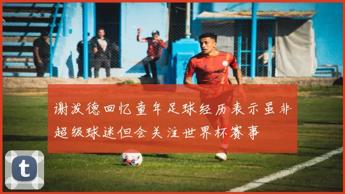 谢泼德回忆童年足球经历表示虽非超级球迷但会关注世界杯赛事