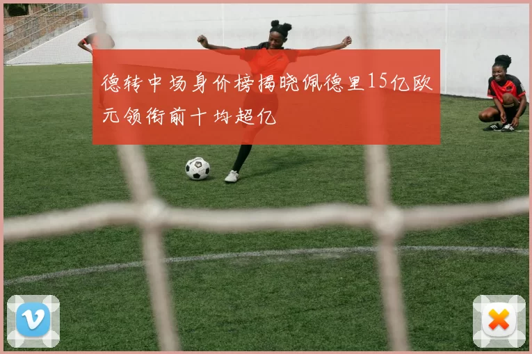 德转中场身价榜揭晓佩德里15亿欧元领衔前十均超亿