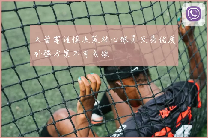 火箭需谨慎决策核心球员交易优质补强方案不可或缺