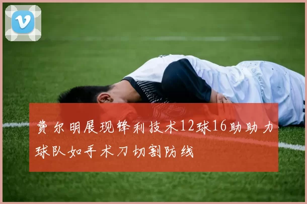 费尔明展现锋利技术12球16助助力球队如手术刀切割防线
