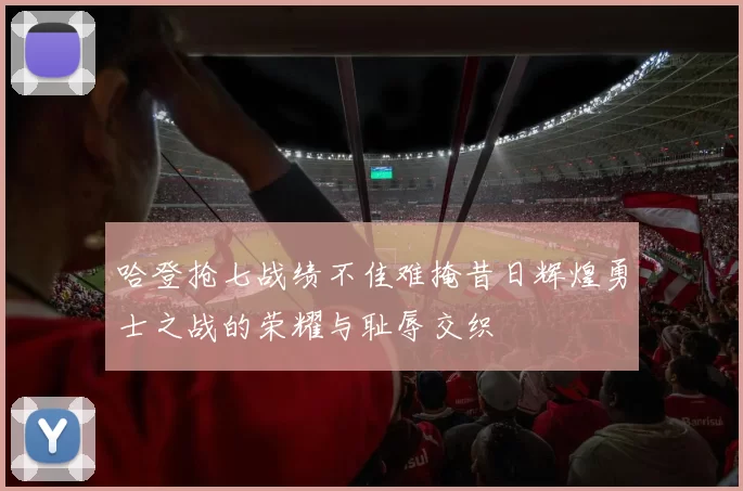 哈登抢七战绩不佳难掩昔日辉煌勇士之战的荣耀与耻辱交织